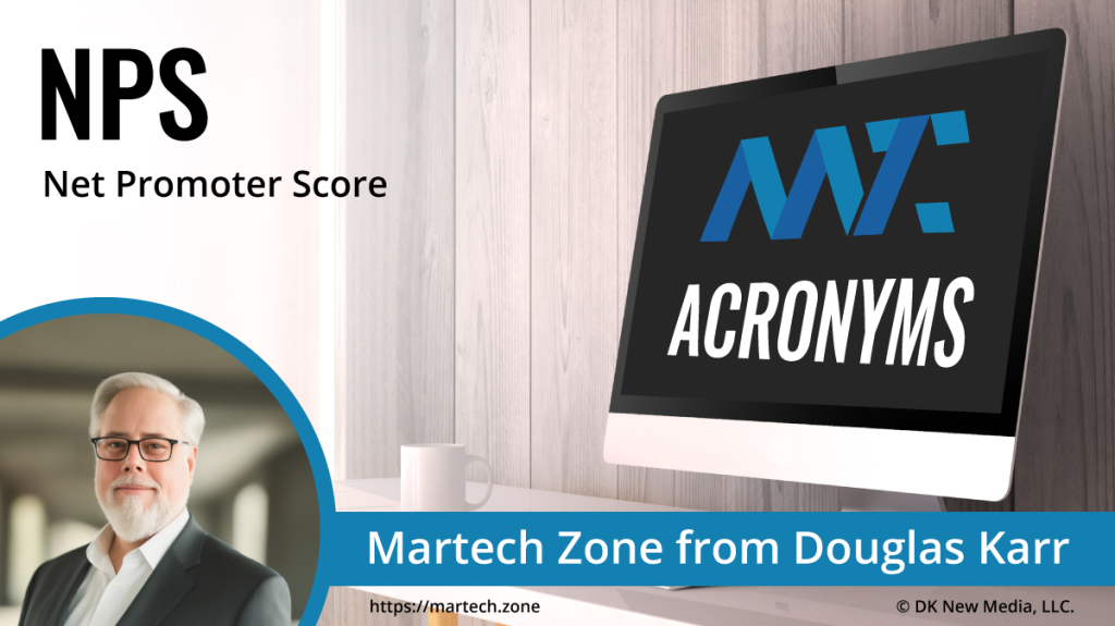 NPS: Net Promoter Score What is the acronym NPS? Net Promoter Score